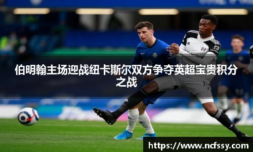 伯明翰主场迎战纽卡斯尔双方争夺英超宝贵积分之战