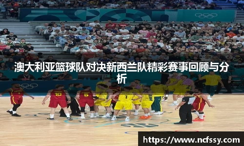 澳大利亚篮球队对决新西兰队精彩赛事回顾与分析